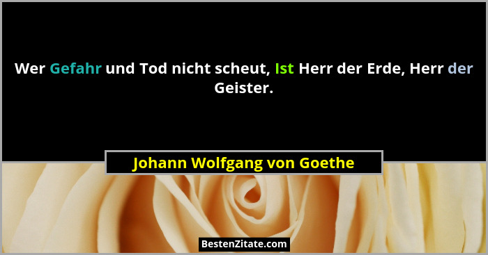 Wer Gefahr und Tod nicht scheut, Ist Herr der Erde, Herr der Geister.... - Johann Wolfgang von Goethe