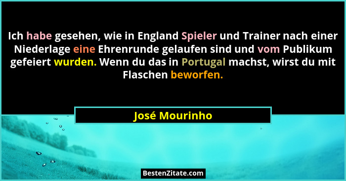 Ich habe gesehen, wie in England Spieler und Trainer nach einer Niederlage eine Ehrenrunde gelaufen sind und vom Publikum gefeiert wur... - José Mourinho