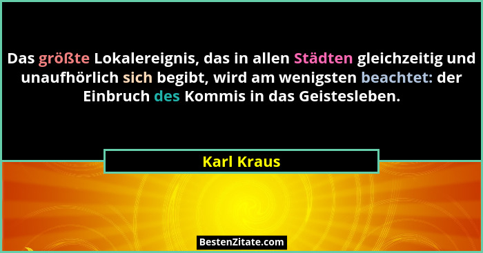 Das größte Lokalereignis, das in allen Städten gleichzeitig und unaufhörlich sich begibt, wird am wenigsten beachtet: der Einbruch des Ko... - Karl Kraus