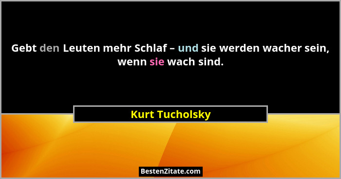 Gebt den Leuten mehr Schlaf – und sie werden wacher sein, wenn sie wach sind.... - Kurt Tucholsky