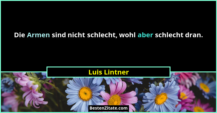 Die Armen sind nicht schlecht, wohl aber schlecht dran.... - Luis Lintner