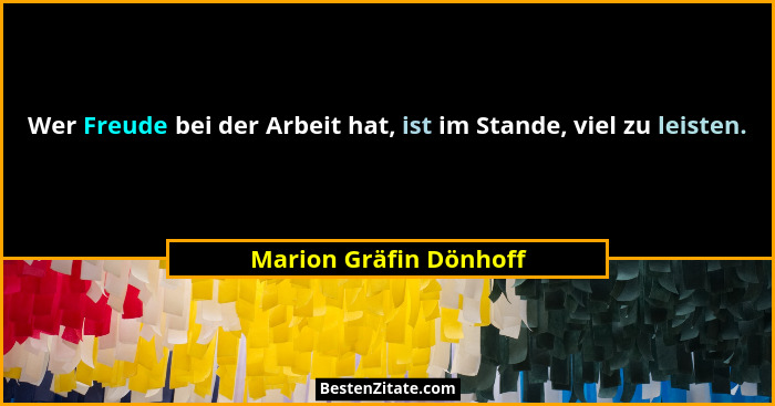 Wer Freude bei der Arbeit hat, ist im Stande, viel zu leisten.... - Marion Gräfin Dönhoff
