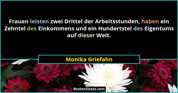 Frauen leisten zwei Drittel der Arbeitsstunden, haben ein Zehntel des Einkommens und ein Hundertstel des Eigentums auf dieser Welt.... - Monika Griefahn