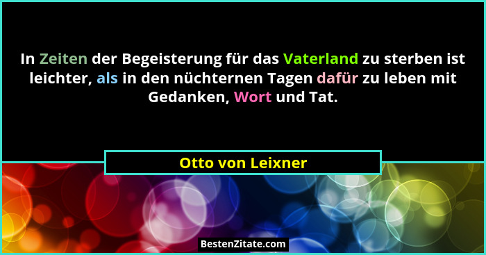 In Zeiten der Begeisterung für das Vaterland zu sterben ist leichter, als in den nüchternen Tagen dafür zu leben mit Gedanken, Wort... - Otto von Leixner