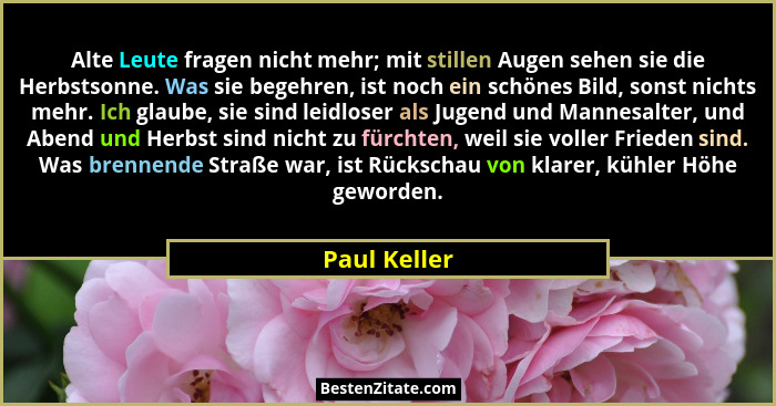 Alte Leute fragen nicht mehr; mit stillen Augen sehen sie die Herbstsonne. Was sie begehren, ist noch ein schönes Bild, sonst nichts meh... - Paul Keller