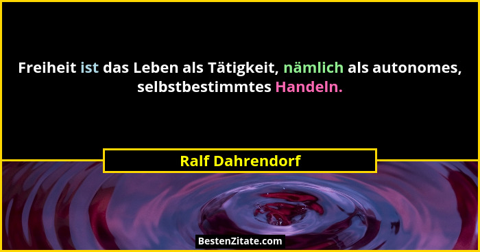Freiheit ist das Leben als Tätigkeit, nämlich als autonomes, selbstbestimmtes Handeln.... - Ralf Dahrendorf