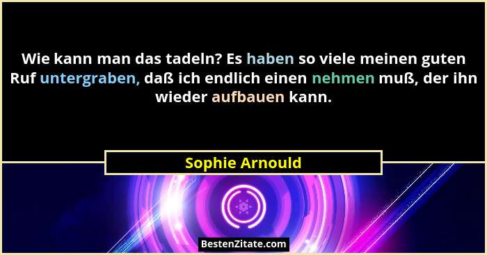 Wie kann man das tadeln? Es haben so viele meinen guten Ruf untergraben, daß ich endlich einen nehmen muß, der ihn wieder aufbauen ka... - Sophie Arnould