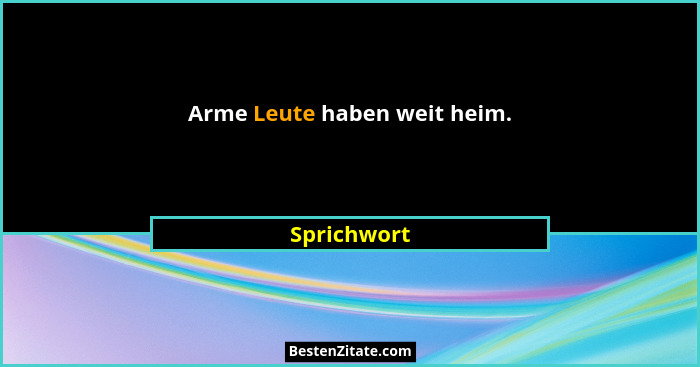Arme Leute haben weit heim.... - Sprichwort