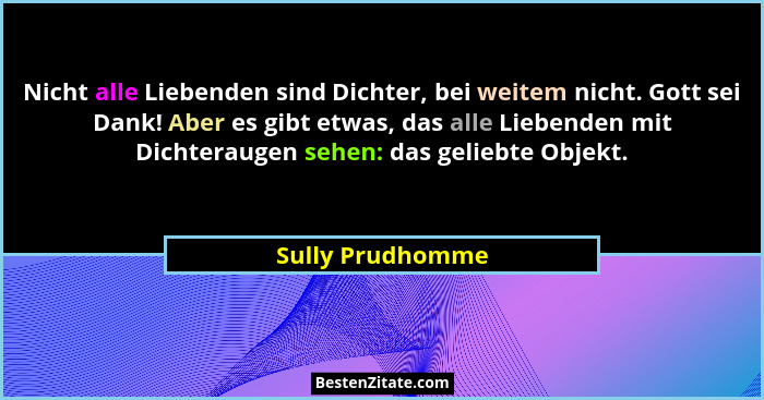 Nicht alle Liebenden sind Dichter, bei weitem nicht. Gott sei Dank! Aber es gibt etwas, das alle Liebenden mit Dichteraugen sehen: d... - Sully Prudhomme