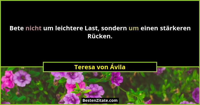 Bete nicht um leichtere Last, sondern um einen stärkeren Rücken.... - Teresa von Ávila