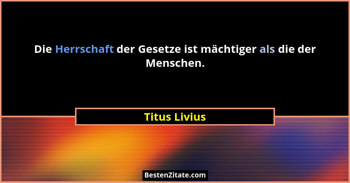 Die Herrschaft der Gesetze ist mächtiger als die der Menschen.... - Titus Livius
