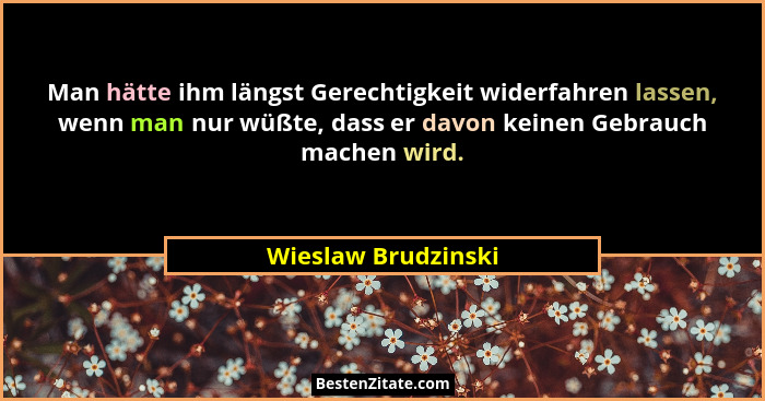 Man hätte ihm längst Gerechtigkeit widerfahren lassen, wenn man nur wüßte, dass er davon keinen Gebrauch machen wird.... - Wieslaw Brudzinski