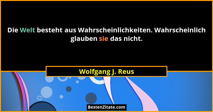 Die Welt besteht aus Wahrscheinlichkeiten. Wahrscheinlich glauben sie das nicht.... - Wolfgang J. Reus
