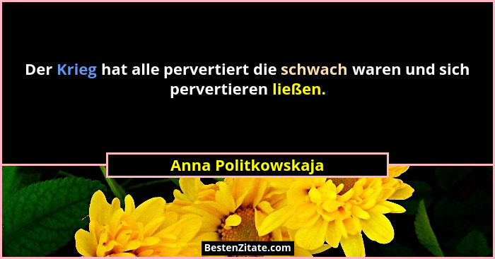 Der Krieg hat alle pervertiert die schwach waren und sich pervertieren ließen.... - Anna Politkowskaja