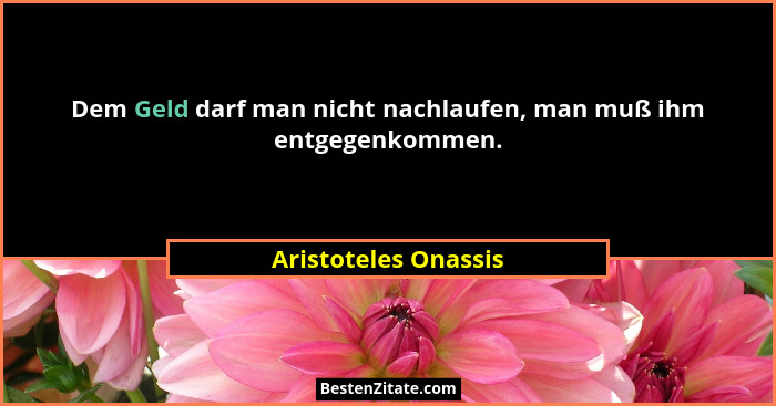 Dem Geld darf man nicht nachlaufen, man muß ihm entgegenkommen.... - Aristoteles Onassis