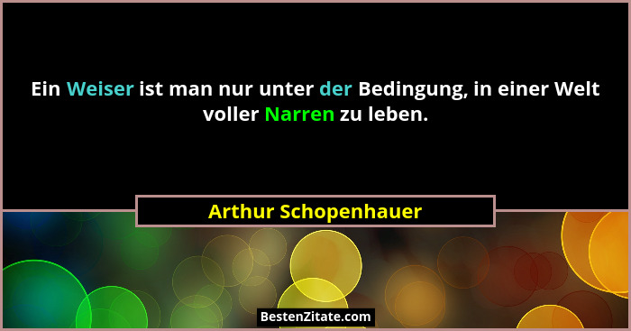 Ein Weiser ist man nur unter der Bedingung, in einer Welt voller Narren zu leben.... - Arthur Schopenhauer