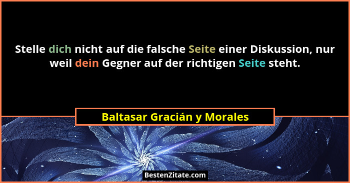 Stelle dich nicht auf die falsche Seite einer Diskussion, nur weil dein Gegner auf der richtigen Seite steht.... - Baltasar Gracián y Morales