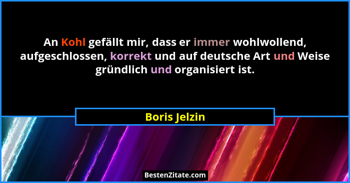 An Kohl gefällt mir, dass er immer wohlwollend, aufgeschlossen, korrekt und auf deutsche Art und Weise gründlich und organisiert ist.... - Boris Jelzin