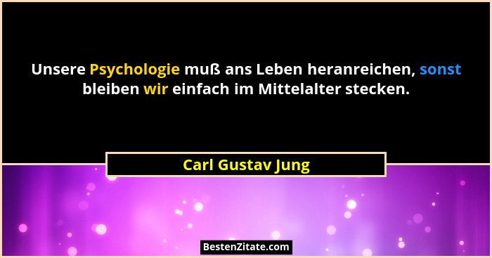 Unsere Psychologie muß ans Leben heranreichen, sonst bleiben wir einfach im Mittelalter stecken.... - Carl Gustav Jung