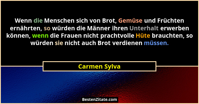Wenn die Menschen sich von Brot, Gemüse und Früchten ernährten, so würden die Männer ihren Unterhalt erwerben können, wenn die Frauen n... - Carmen Sylva