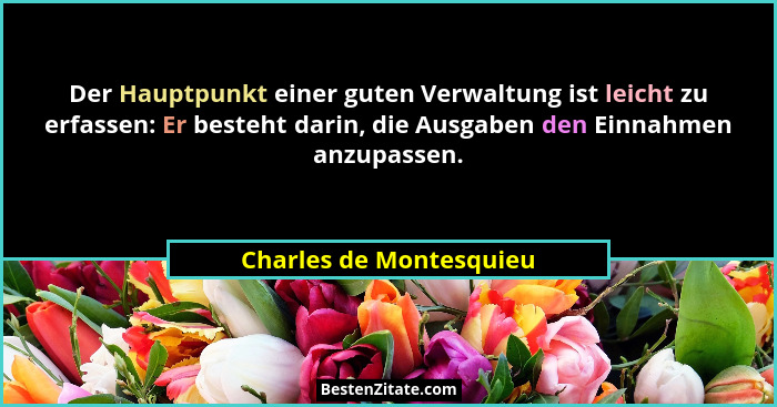 Der Hauptpunkt einer guten Verwaltung ist leicht zu erfassen: Er besteht darin, die Ausgaben den Einnahmen anzupassen.... - Charles de Montesquieu