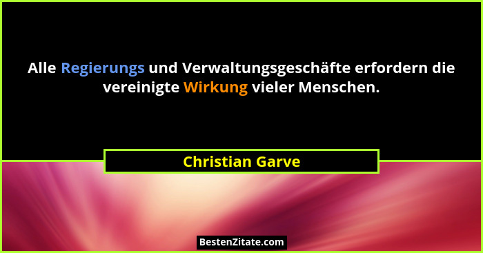Alle Regierungs und Verwaltungsgeschäfte erfordern die vereinigte Wirkung vieler Menschen.... - Christian Garve