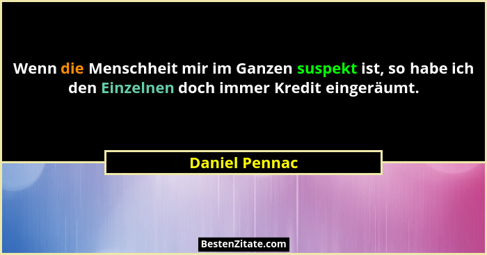 Wenn die Menschheit mir im Ganzen suspekt ist, so habe ich den Einzelnen doch immer Kredit eingeräumt.... - Daniel Pennac