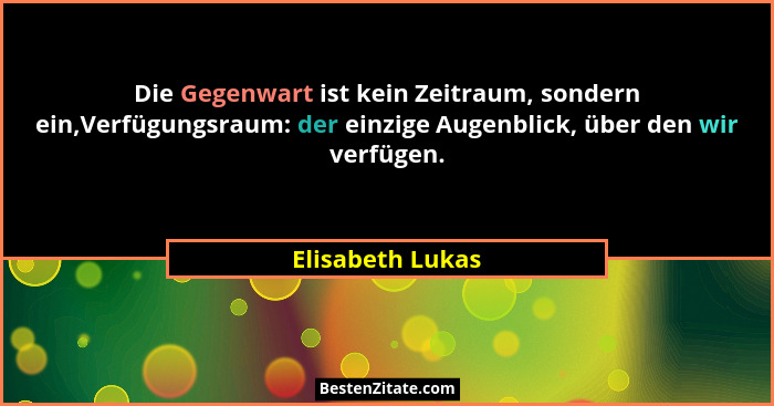 Die Gegenwart ist kein Zeitraum, sondern ein,Verfügungsraum: der einzige Augenblick, über den wir verfügen.... - Elisabeth Lukas