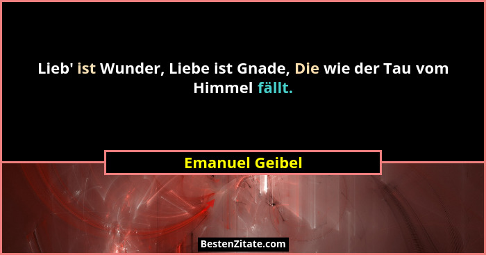 Lieb' ist Wunder, Liebe ist Gnade, Die wie der Tau vom Himmel fällt.... - Emanuel Geibel