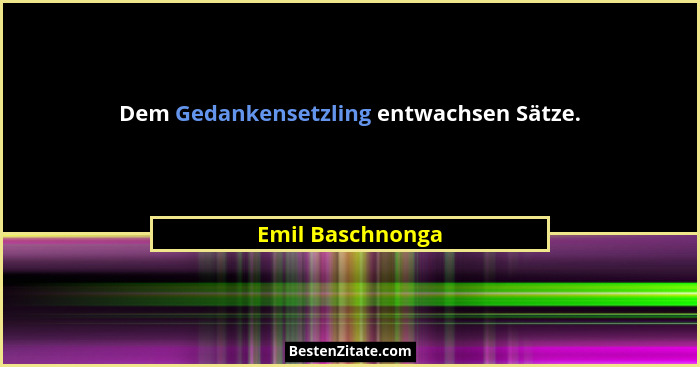 Dem Gedankensetzling entwachsen Sätze.... - Emil Baschnonga