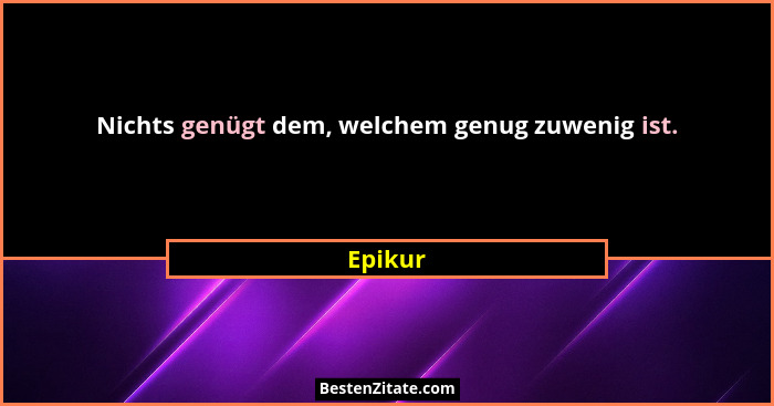 Nichts genügt dem, welchem genug zuwenig ist.... - Epikur