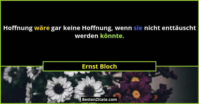 Hoffnung wäre gar keine Hoffnung, wenn sie nicht enttäuscht werden könnte.... - Ernst Bloch