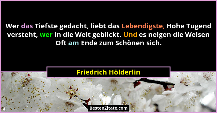 Wer das Tiefste gedacht, liebt das Lebendigste, Hohe Tugend versteht, wer in die Welt geblickt. Und es neigen die Weisen Oft am... - Friedrich Hölderlin