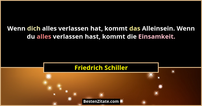 Wenn dich alles verlassen hat, kommt das Alleinsein. Wenn du alles verlassen hast, kommt die Einsamkeit.... - Friedrich Schiller