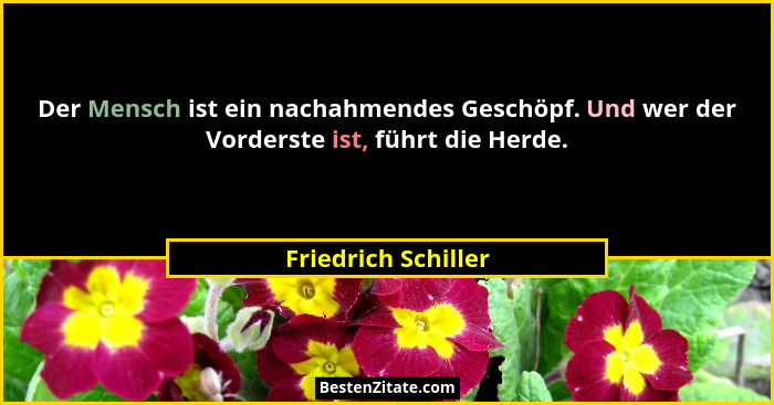 Der Mensch ist ein nachahmendes Geschöpf. Und wer der Vorderste ist, führt die Herde.... - Friedrich Schiller
