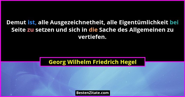 Demut ist, alle Ausgezeichnetheit, alle Eigentümlichkeit bei Seite zu setzen und sich in die Sache des Allgemeinen zu... - Georg Wilhelm Friedrich Hegel