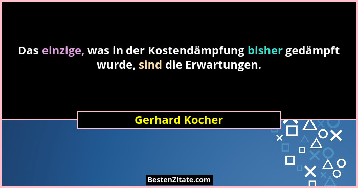 Das einzige, was in der Kostendämpfung bisher gedämpft wurde, sind die Erwartungen.... - Gerhard Kocher