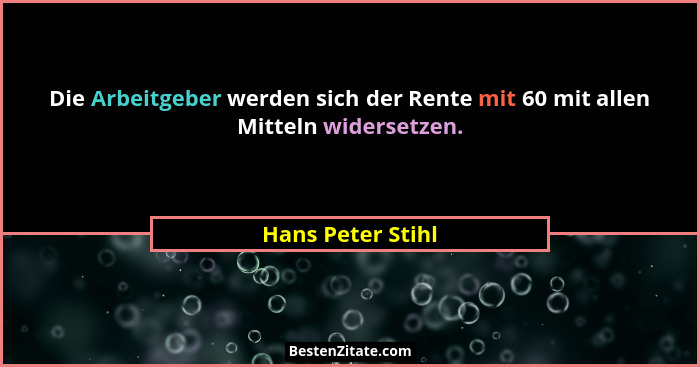 Die Arbeitgeber werden sich der Rente mit 60 mit allen Mitteln widersetzen.... - Hans Peter Stihl