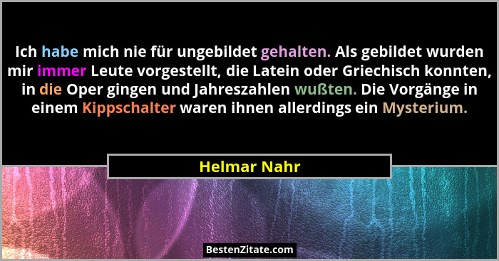 Ich habe mich nie für ungebildet gehalten. Als gebildet wurden mir immer Leute vorgestellt, die Latein oder Griechisch konnten, in die O... - Helmar Nahr