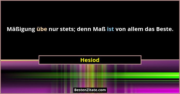 Mäßigung übe nur stets; denn Maß ist von allem das Beste.... - Hesiod