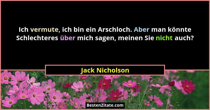 Ich vermute, ich bin ein Arschloch. Aber man könnte Schlechteres über mich sagen, meinen Sie nicht auch?... - Jack Nicholson