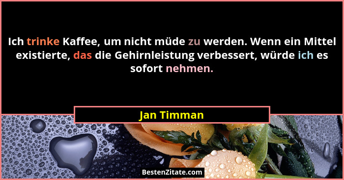 Ich trinke Kaffee, um nicht müde zu werden. Wenn ein Mittel existierte, das die Gehirnleistung verbessert, würde ich es sofort nehmen.... - Jan Timman