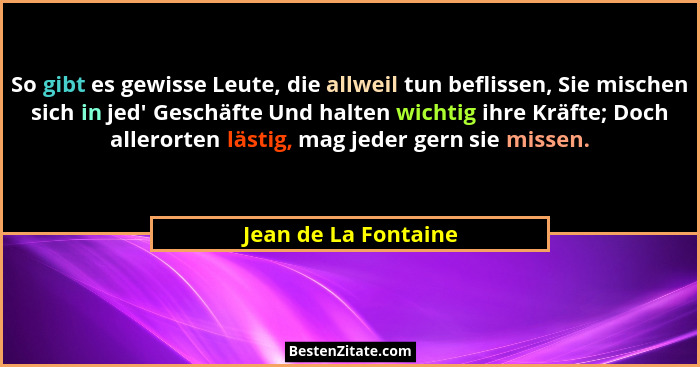So gibt es gewisse Leute, die allweil tun beflissen, Sie mischen sich in jed' Geschäfte Und halten wichtig ihre Kräfte; Doch... - Jean de La Fontaine