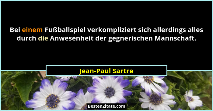 Bei einem Fußballspiel verkompliziert sich allerdings alles durch die Anwesenheit der gegnerischen Mannschaft.... - Jean-Paul Sartre