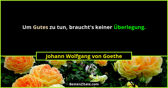 Um Gutes zu tun, braucht's keiner Überlegung.... - Johann Wolfgang von Goethe