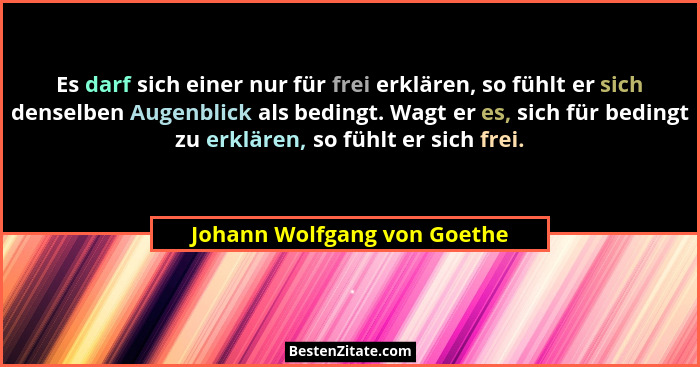 Es darf sich einer nur für frei erklären, so fühlt er sich denselben Augenblick als bedingt. Wagt er es, sich für bedingt... - Johann Wolfgang von Goethe