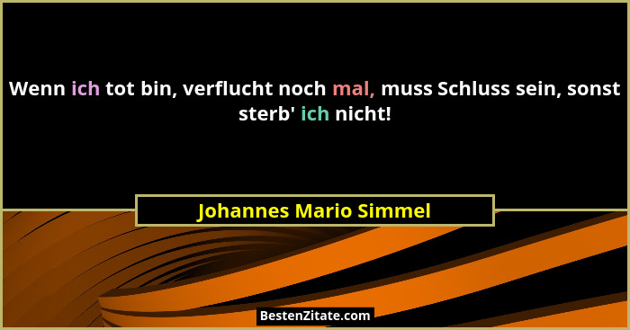 Wenn ich tot bin, verflucht noch mal, muss Schluss sein, sonst sterb' ich nicht!... - Johannes Mario Simmel