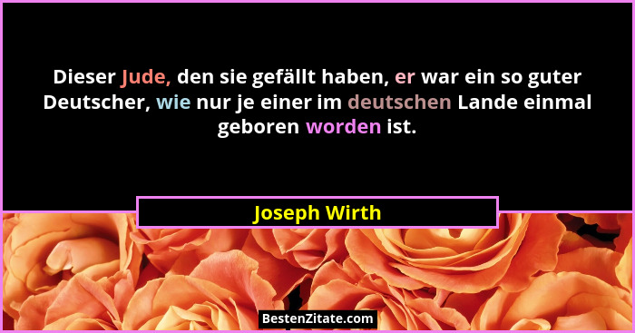 Dieser Jude, den sie gefällt haben, er war ein so guter Deutscher, wie nur je einer im deutschen Lande einmal geboren worden ist.... - Joseph Wirth