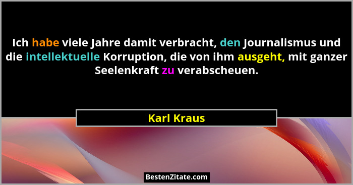 Ich habe viele Jahre damit verbracht, den Journalismus und die intellektuelle Korruption, die von ihm ausgeht, mit ganzer Seelenkraft zu... - Karl Kraus