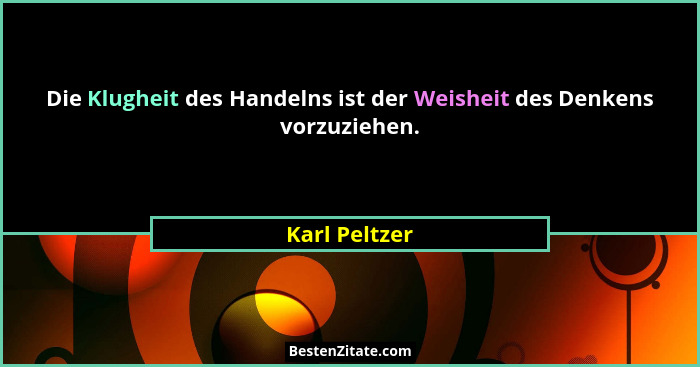 Die Klugheit des Handelns ist der Weisheit des Denkens vorzuziehen.... - Karl Peltzer